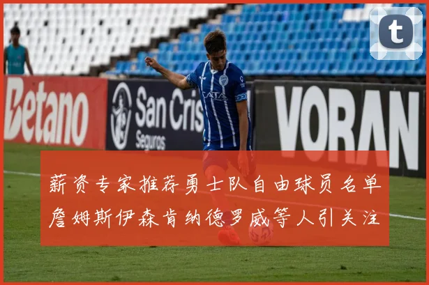 薪资专家推荐勇士队自由球员名单詹姆斯伊森肯纳德罗威等人引关注
