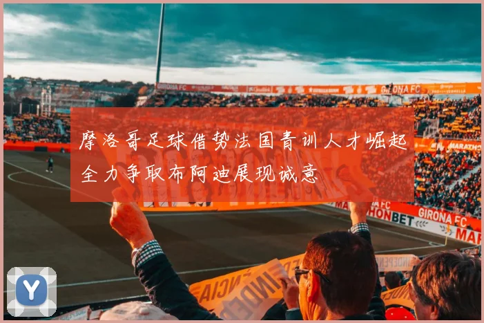 摩洛哥足球借势法国青训人才崛起全力争取布阿迪展现诚意