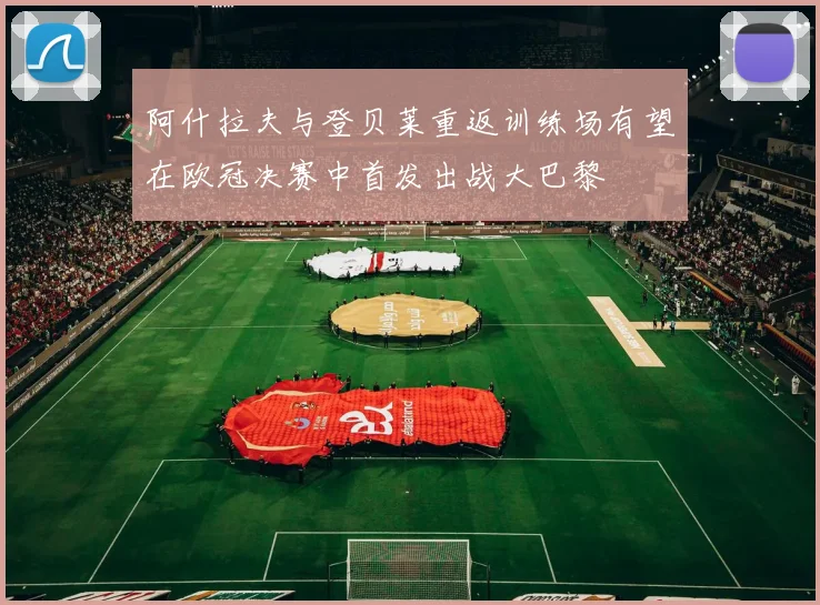 阿什拉夫与登贝莱重返训练场有望在欧冠决赛中首发出战大巴黎