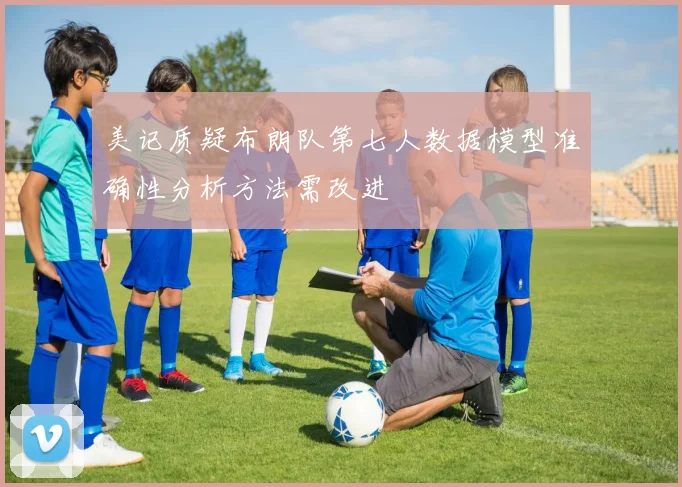 美记质疑布朗队第七人数据模型准确性分析方法需改进