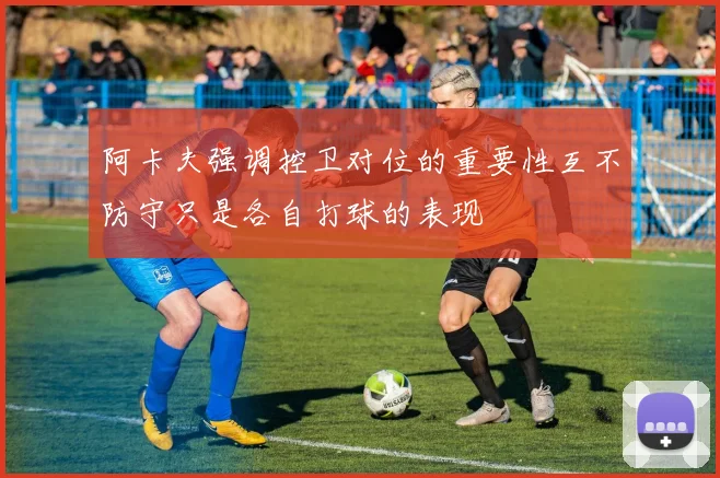 阿卡夫强调控卫对位的重要性互不防守只是各自打球的表现