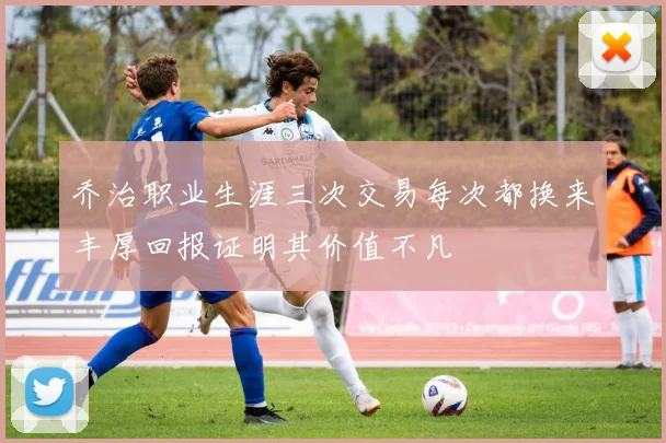 乔治职业生涯三次交易每次都换来丰厚回报证明其价值不凡