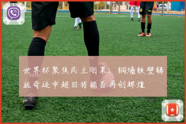 世界杯聚焦民主刚果：铜墙铁壁铸就奇迹中超旧将能否再创辉煌