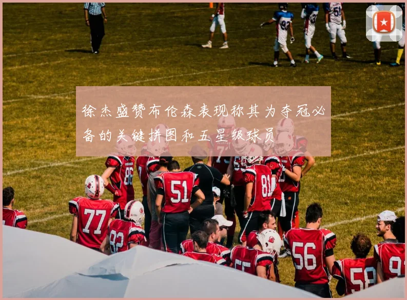 徐杰盛赞布伦森表现称其为夺冠必备的关键拼图和五星级球员