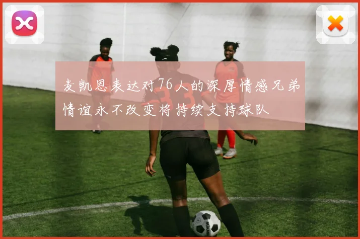 麦凯恩表达对76人的深厚情感兄弟情谊永不改变将持续支持球队