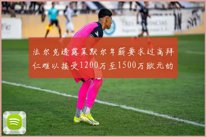 法尔克透露莱默尔年薪要求过高拜仁难以接受1200万至1500万欧元的报价