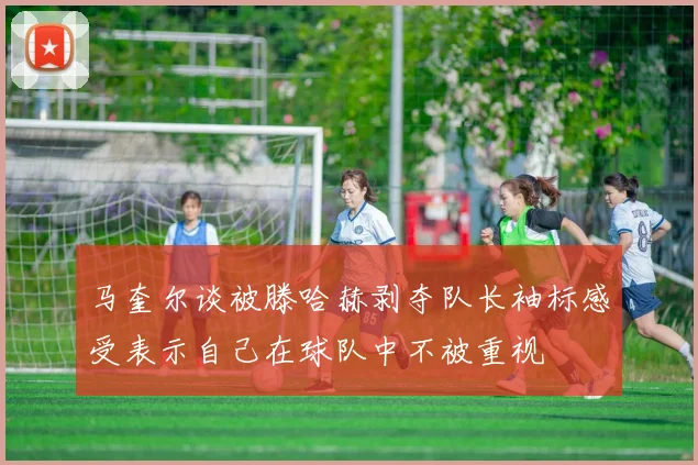 马奎尔谈被滕哈赫剥夺队长袖标感受表示自己在球队中不被重视