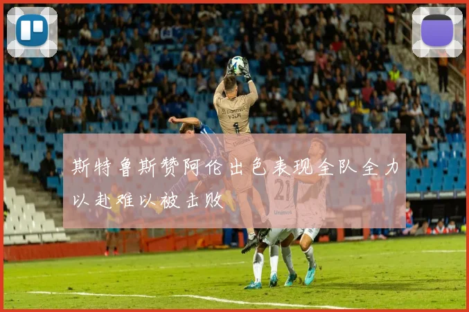 斯特鲁斯赞阿伦出色表现全队全力以赴难以被击败