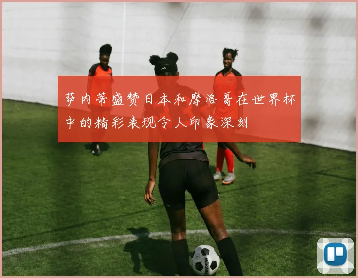 萨内蒂盛赞日本和摩洛哥在世界杯中的精彩表现令人印象深刻