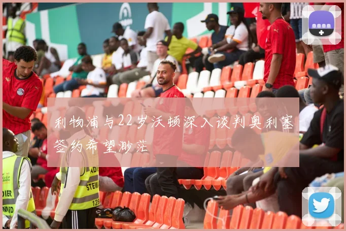 利物浦与22岁沃顿深入谈判奥利塞签约希望渺茫