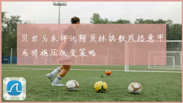 贝尔戈米评论阿莫林执教风格意甲或将施压改变策略