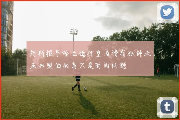 阿斯报导哈兰德对皇马情有独钟未来加盟伯纳乌只是时间问题