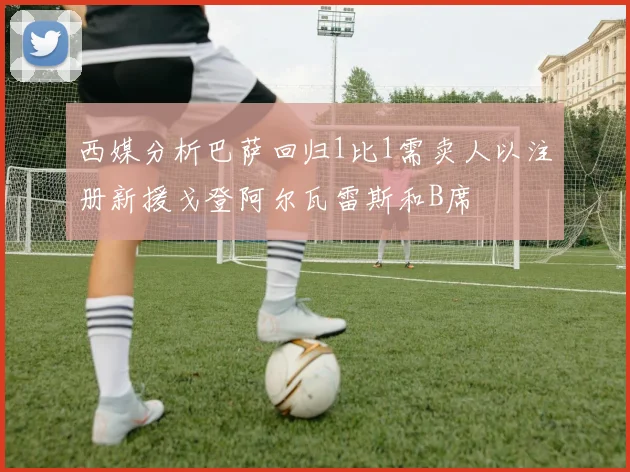 西媒分析巴萨回归1比1需卖人以注册新援戈登阿尔瓦雷斯和B席
