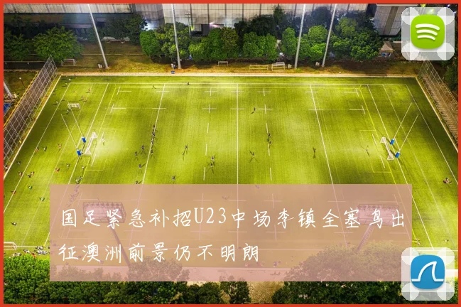 国足紧急补招U23中场李镇全塞鸟出征澳洲前景仍不明朗