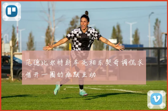范德比尔特新车亮相东契奇调侃求借开一圈的幽默互动