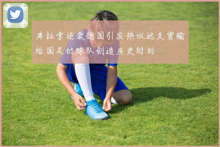 库拉索逆袭德国引发热议这支曾输给国足的球队创造历史时刻
