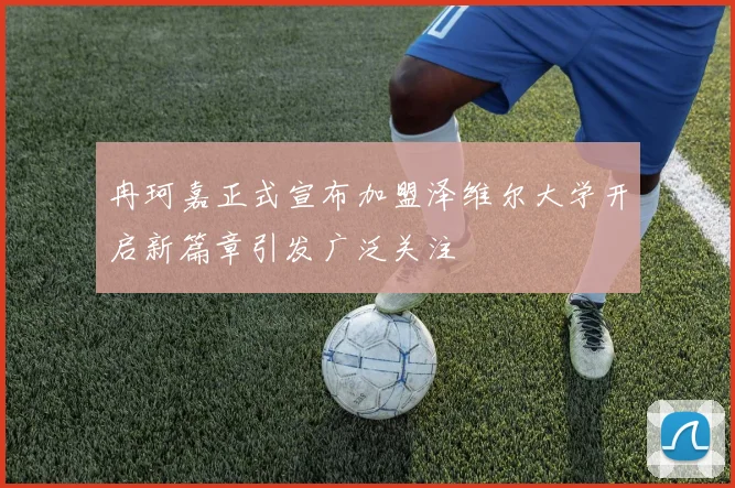 冉珂嘉正式宣布加盟泽维尔大学开启新篇章引发广泛关注