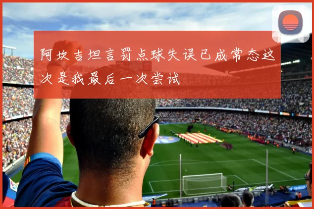 阿坎吉坦言罚点球失误已成常态这次是我最后一次尝试