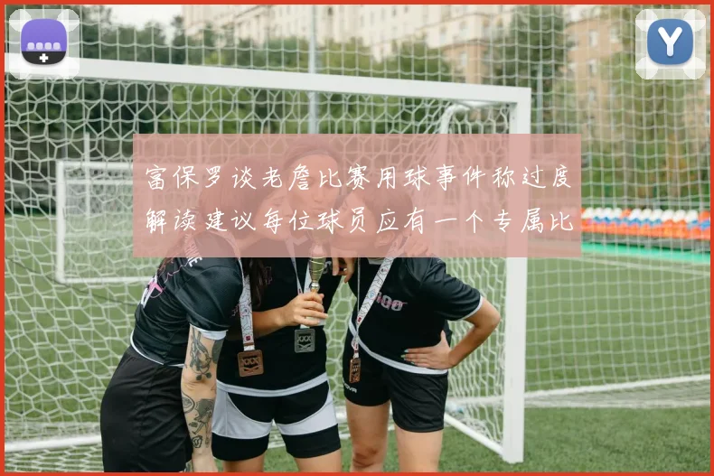 富保罗谈老詹比赛用球事件称过度解读建议每位球员应有一个专属比赛用球
