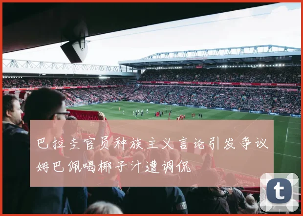 巴拉圭官员种族主义言论引发争议姆巴佩喝椰子汁遭调侃