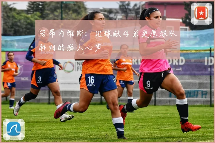 若昂内维斯：进球献母亲更愿球队胜利的感人心声