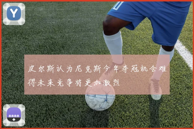 皮尔斯认为尼克斯今年夺冠机会难得未来竞争将更加激烈