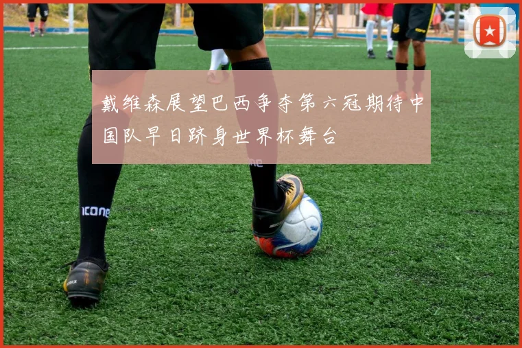 戴维森展望巴西争夺第六冠期待中国队早日跻身世界杯舞台