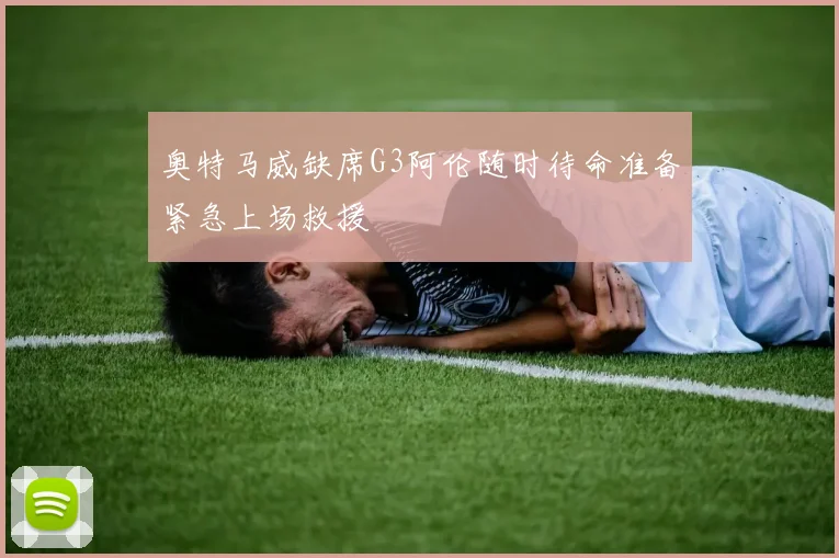 奥特马威缺席G3阿伦随时待命准备紧急上场救援