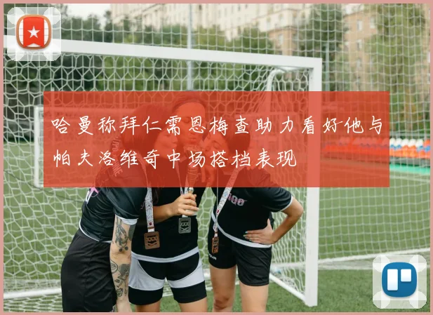 哈曼称拜仁需恩梅查助力看好他与帕夫洛维奇中场搭档表现