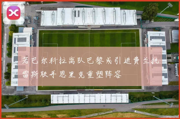 若巴尔科拉离队巴黎或引进费兰托雷斯联手恩里克重塑阵容