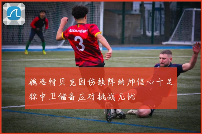 施洛特贝克因伤缺阵纳帅信心十足称中卫储备应对挑战无忧