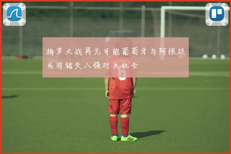 梅罗大战再无可能葡萄牙与阿根廷或将错失八强对决机会