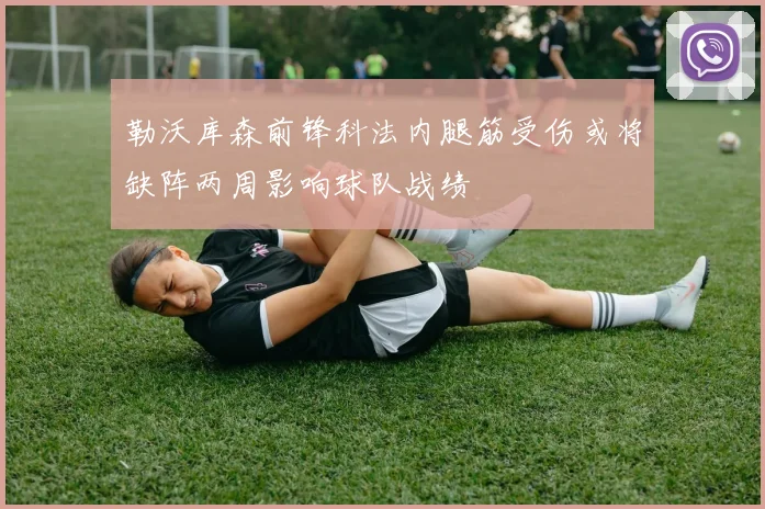 勒沃库森前锋科法内腿筋受伤或将缺阵两周影响球队战绩