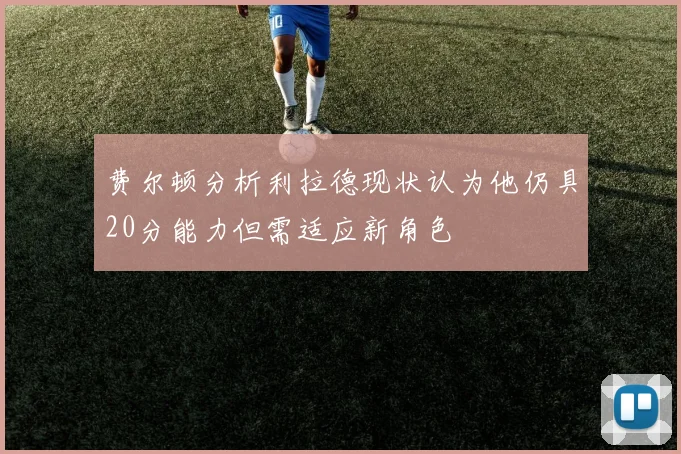 费尔顿分析利拉德现状认为他仍具20分能力但需适应新角色