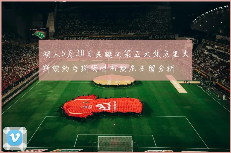 湖人6月30日关键决策五大焦点里夫斯续约与斯玛特布朗尼去留分析