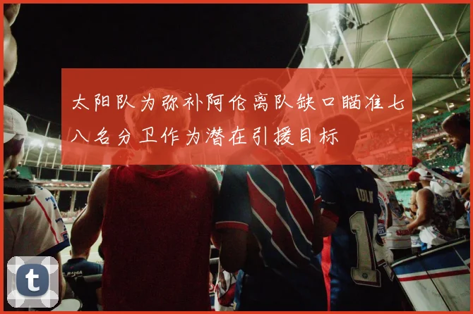 太阳队为弥补阿伦离队缺口瞄准七八名分卫作为潜在引援目标