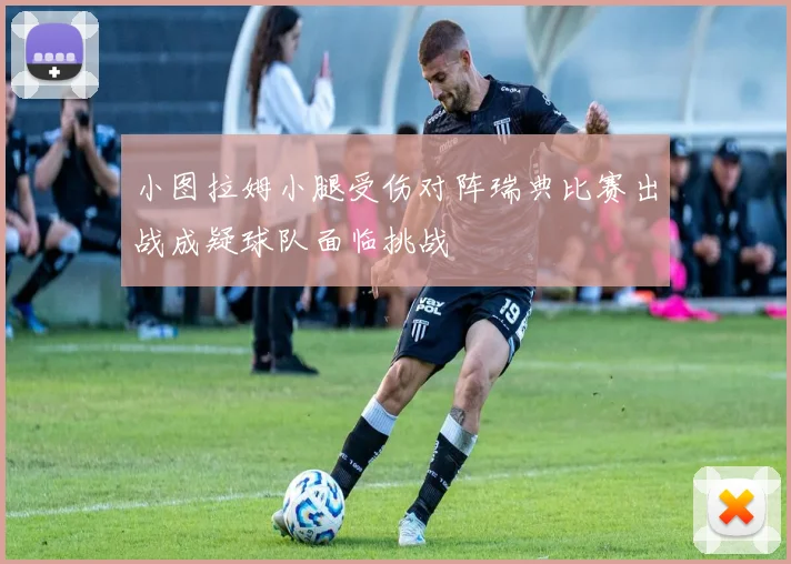 小图拉姆小腿受伤对阵瑞典比赛出战成疑球队面临挑战