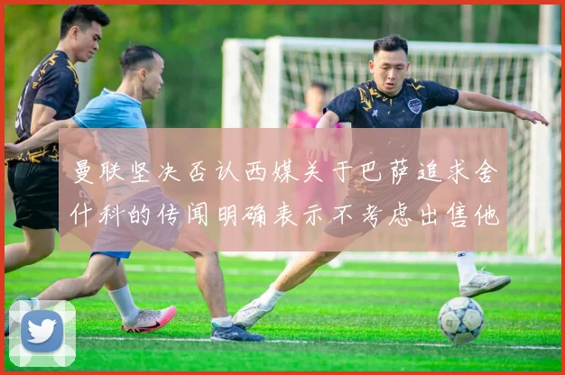 曼联坚决否认西媒关于巴萨追求舍什科的传闻明确表示不考虑出售他