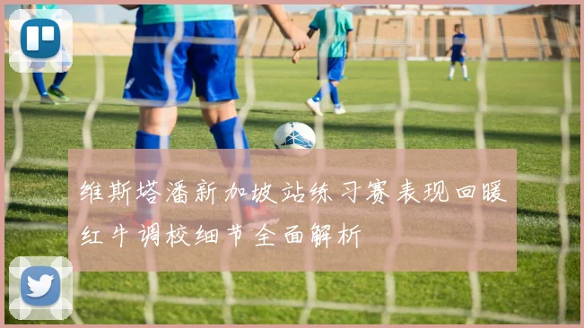 维斯塔潘新加坡站练习赛表现回暖红牛调校细节全面解析