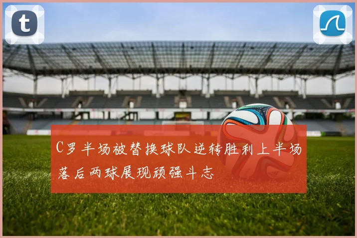 C罗半场被替换球队逆转胜利上半场落后两球展现顽强斗志