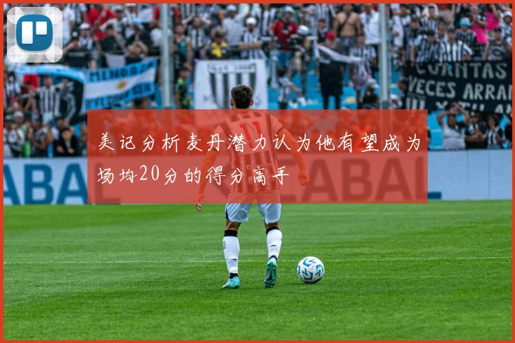 美记分析麦丹潜力认为他有望成为场均20分的得分高手