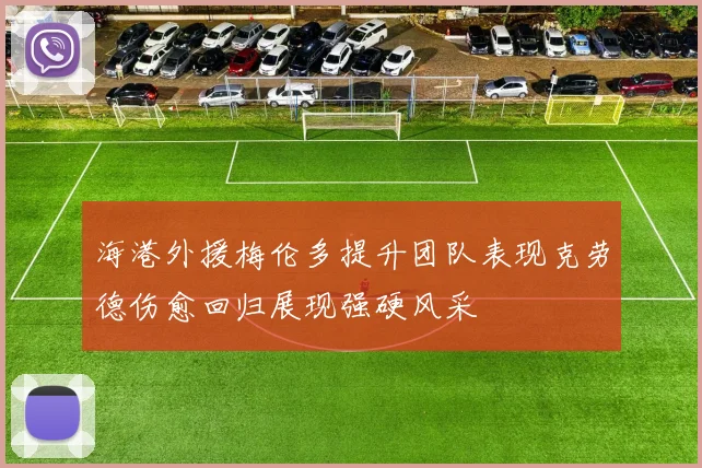 海港外援梅伦多提升团队表现克劳德伤愈回归展现强硬风采